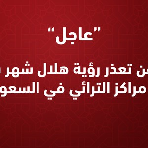 عاجل | أنباء عن تعذر رؤية هلال شهر شوال في مراكز الترائي في السعودية