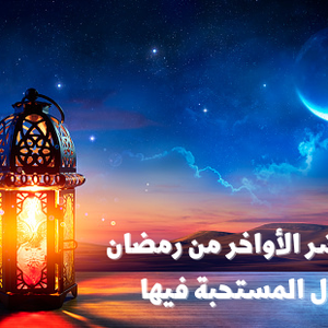فضل العشر الأواخر من رمضان.. والأعمال المستحبة فيها